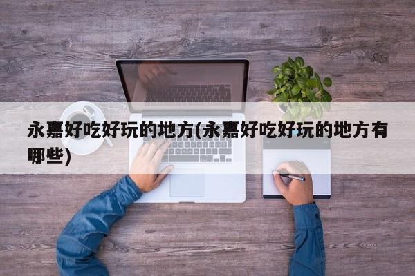 永嘉好吃好玩的地方(永嘉好吃好玩的地方有哪些)
