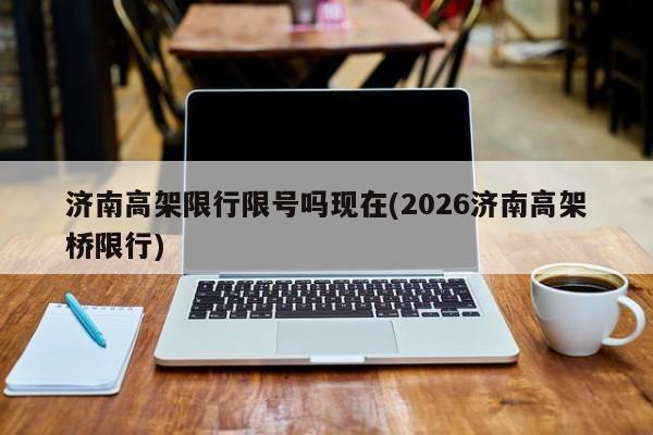 济南高架限行限号吗现在(2026济南高架桥限行)