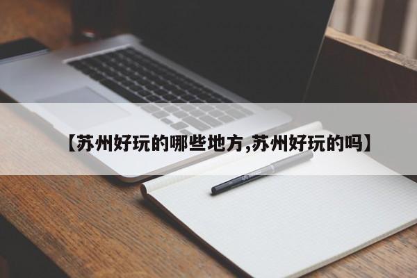 【苏州好玩的哪些地方,苏州好玩的吗】