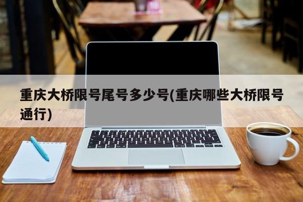 重庆大桥限号尾号多少号(重庆哪些大桥限号通行)
