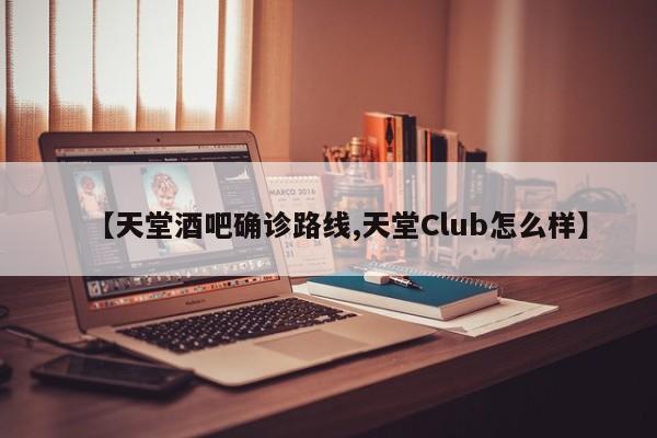 【天堂酒吧确诊路线,天堂Club怎么样】
