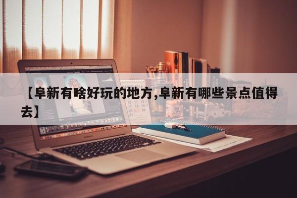 【阜新有啥好玩的地方,阜新有哪些景点值得去】